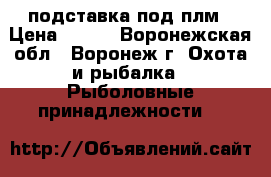 подставка под плм › Цена ­ 500 - Воронежская обл., Воронеж г. Охота и рыбалка » Рыболовные принадлежности   